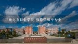 三峡电力职业学院 推荐学哪个专业,湖北宜昌三峡电力职业学院专升本的学校有哪些