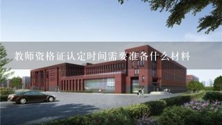 教师资格证认定时间需要准备什么材料