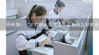 辨析题：“亲其师而信其道”是教师良好职业道德对学生品德形成起催化和激励作用的写照？