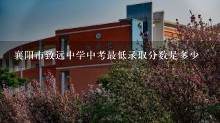 襄阳市致远中学中考最低录取分数是多少