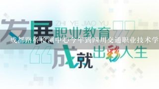 成都路桥检测中心今年到四川交通职业技术学院招聘么？