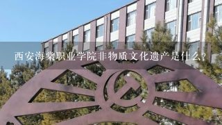 西安海棠职业学院非物质文化遗产是什么？