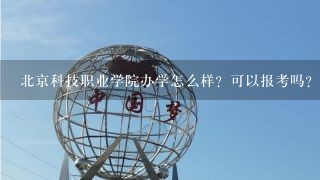 北京科技职业学院办学怎么样？可以报考吗？