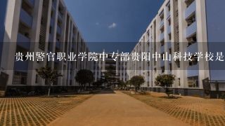 贵州警官职业学院中专部贵阳中山科技学校是同一所学校吗