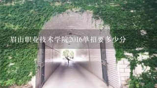 眉山职业技术学院2016单招要多少分