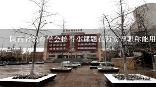 陕西省教育学会搞得小课题在西安评职称能用吗