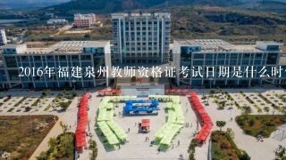 2016年福建泉州教师资格证考试日期是什么时候？