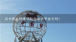 汉中职业技术学院招初中毕业生吗？