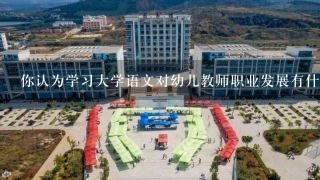 你认为学习大学语文对幼儿教师职业发展有什么帮助