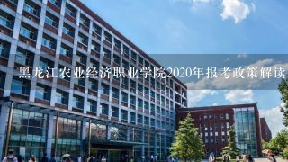 黑龙江农业经济职业学院2020年报考政策解读