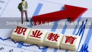 2016年银行业专业人员初，中级职业资格考试有何异同