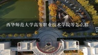 西华师范大学高等职业技术学院等怎么样