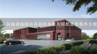 河南省南阳市开办民办幼儿园都需要那些手续？