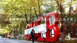 高考离本科线差一分，我们应该怎么办才能上一个好大学？