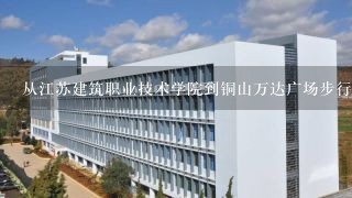 从江苏建筑职业技术学院到铜山万达广场步行怎么走