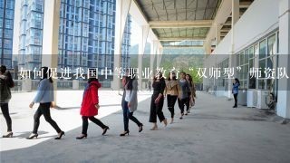 如何促进我国中等职业教育“双师型”师资队伍的建设