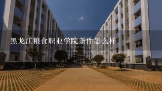 黑龙江粮食职业学院条件怎么样