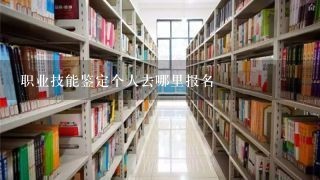 职业技能鉴定个人去哪里报名