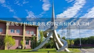 湖南电子科技职业技术学院南校区多大官网