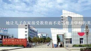 她让儿子在家接受教育而不是送他去学校的英文