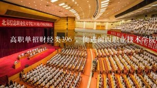 高职单招财经类396 ，能进闽西职业技术学院吗? 往年的录取分数怎么样，之情人士请回答下~