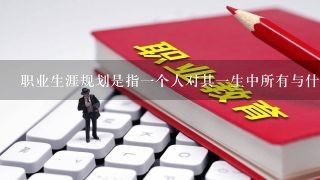 职业生涯规划是指一个人对其一生中所有与什么相关的活动