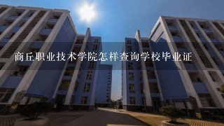 商丘职业技术学院怎样查询学校毕业证