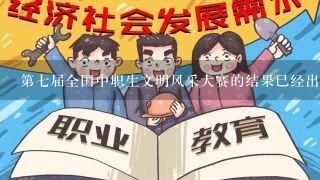 第七届全国中职生文明风采大赛的结果已经出来了，求