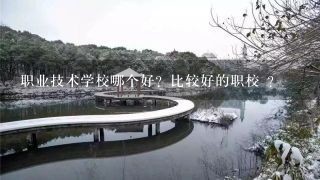 职业技术学校哪个好？比较好的职校 ？