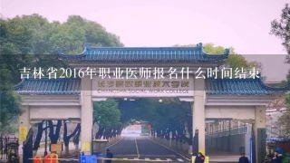 吉林省2016年职业医师报名什么时间结束