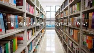 广东科学技术职业学院黑龙江校区可靠吗?