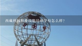 西藏科城职业技能培训学校怎么样？