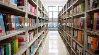 广东深圳职业训练学院怎么样啊？