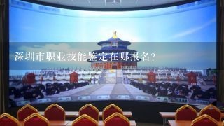 深圳市职业技能鉴定在哪报名？
