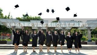 天津铁路职业学院春考社会青年能报名吗