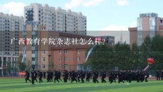 广西教育学院杂志社怎么样？