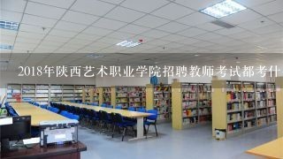 2018年陕西艺术职业学院招聘教师考试都考什么内容？