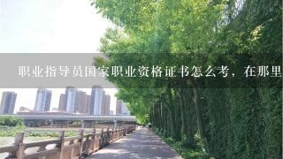 职业指导员国家职业资格证书怎么考，在那里报名？