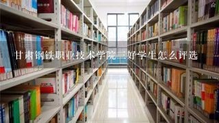 甘肃钢铁职业技术学院三好学生怎么评选