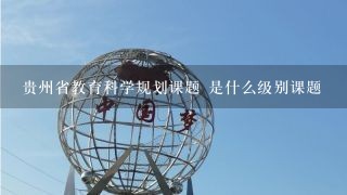 贵州省教育科学规划课题 是什么级别课题