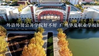 外语外贸公开学院好不好 广州华夏职业学校好不好 这2个哪个好