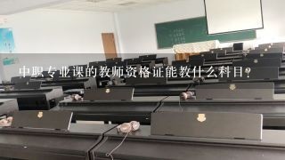 中职专业课的教师资格证能教什么科目？