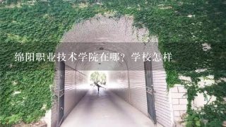 绵阳职业技术学院在哪？学校怎样