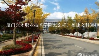 厦门兴才职业技术学院怎么样，福建文科304可以读什么学校？？求告知。