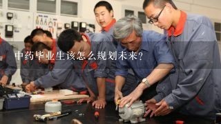 中药毕业生该怎么规划未来？