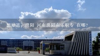 想知道：濮阳 河南濮阳南乐职专 在哪？