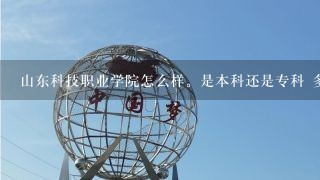 山东科技职业学院怎么样。是本科还是专科 多少分能