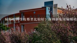 厨师培训学校那里比较好？深圳新东方厨师培训学校怎么样？