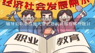 辅导员职业技能大赛主题演讲都有哪些题目