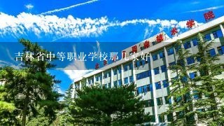 吉林省中等职业学校那几家好